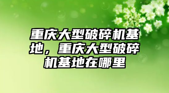 重慶大型破碎機基地，重慶大型破碎機基地在哪里