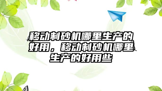 移動制砂機哪里生產的好用，移動制砂機哪里生產的好用些