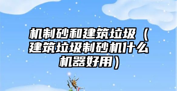 機制砂和建筑垃圾（建筑垃圾制砂機什么機器好用）