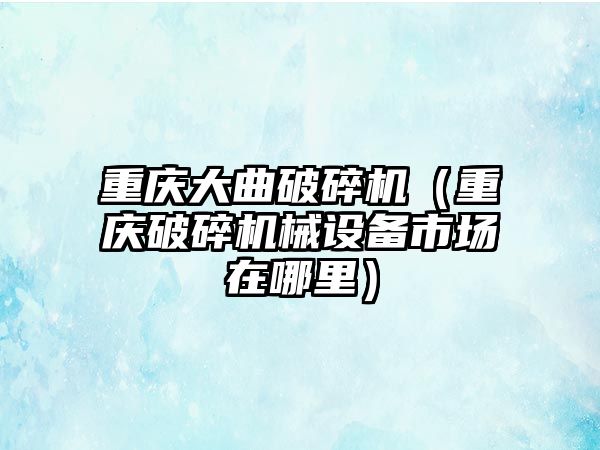 重慶大曲破碎機（重慶破碎機械設備市場在哪里）