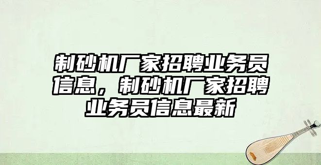 制砂機廠家招聘業務員信息，制砂機廠家招聘業務員信息最新