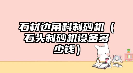 石材邊角料制砂機（石頭制砂機設備多少錢）