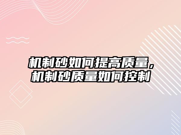 機制砂如何提高質量，機制砂質量如何控制