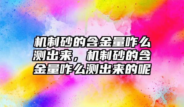 機制砂的含金量咋么測出來，機制砂的含金量咋么測出來的呢