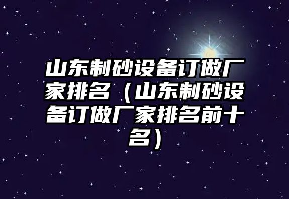 山東制砂設備訂做廠家排名（山東制砂設備訂做廠家排名前十名）