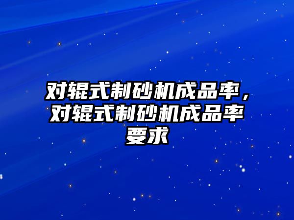 對輥式制砂機成品率，對輥式制砂機成品率要求