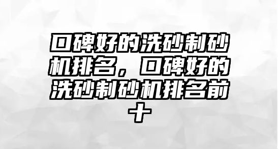 口碑好的洗砂制砂機排名，口碑好的洗砂制砂機排名前十