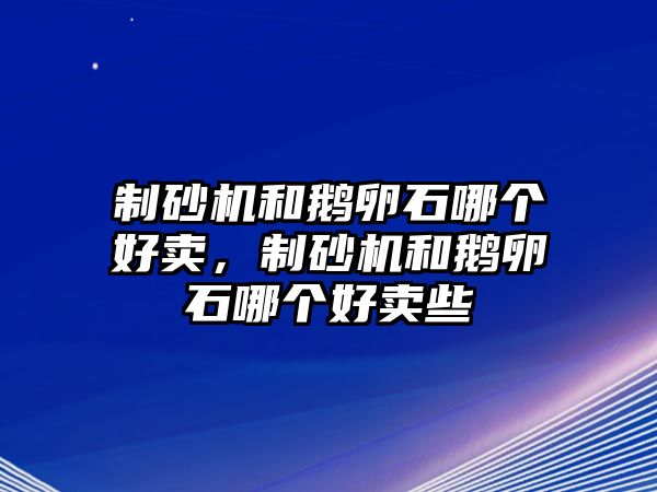 制砂機和鵝卵石哪個好賣，制砂機和鵝卵石哪個好賣些