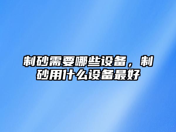 制砂需要哪些設(shè)備，制砂用什么設(shè)備最好