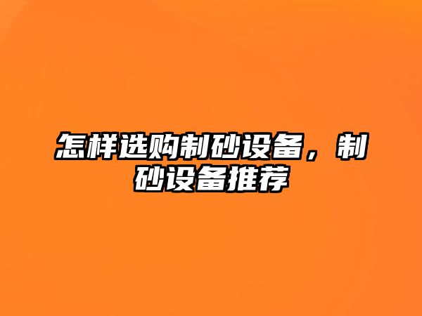 怎樣選購(gòu)制砂設(shè)備，制砂設(shè)備推薦