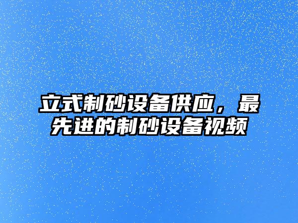 立式制砂設備供應，最先進的制砂設備視頻