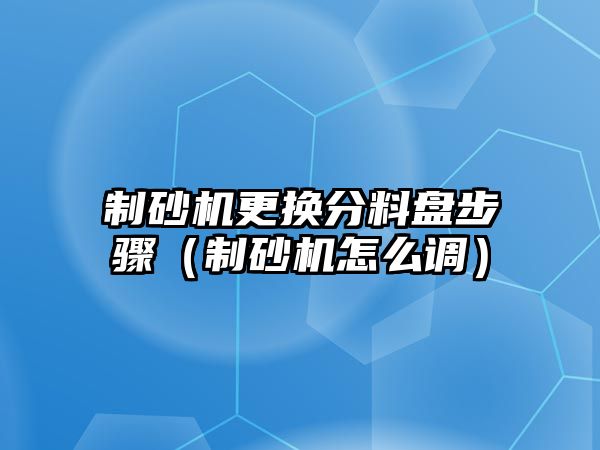 制砂機更換分料盤步驟（制砂機怎么調）