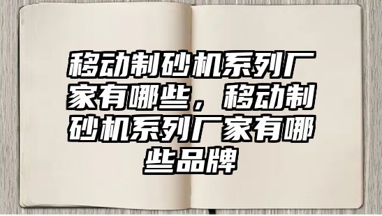 移動制砂機系列廠家有哪些，移動制砂機系列廠家有哪些品牌