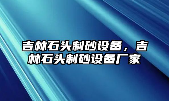 吉林石頭制砂設備，吉林石頭制砂設備廠家