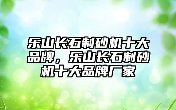 樂山長石制砂機十大品牌，樂山長石制砂機十大品牌廠家