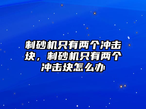 制砂機只有兩個沖擊塊，制砂機只有兩個沖擊塊怎么辦