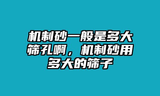 機制砂一般是多大篩孔啊，機制砂用多大的篩子