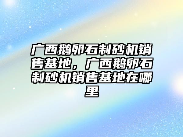 廣西鵝卵石制砂機銷售基地，廣西鵝卵石制砂機銷售基地在哪里