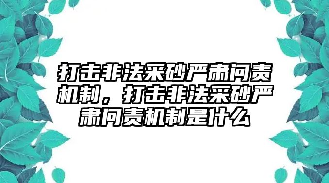 打擊非法采砂嚴肅問責機制，打擊非法采砂嚴肅問責機制是什么