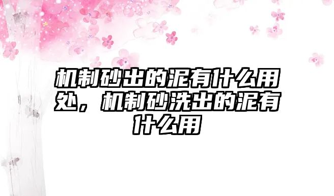 機制砂出的泥有什么用處，機制砂洗出的泥有什么用