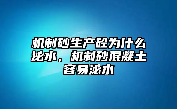 機制砂生產砼為什么泌水，機制砂混凝土容易泌水