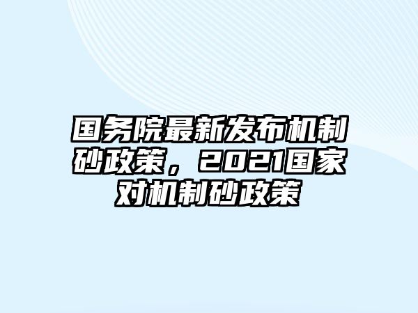 國務院最新發布機制砂政策，2021國家對機制砂政策