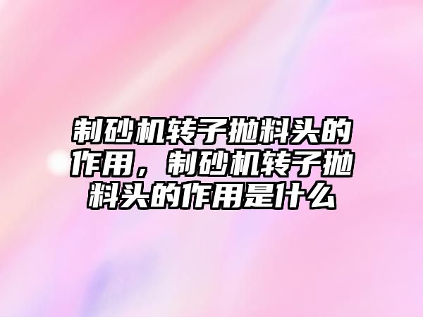 制砂機轉子拋料頭的作用，制砂機轉子拋料頭的作用是什么