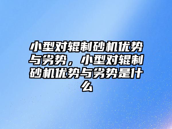 小型對輥制砂機優勢與劣勢，小型對輥制砂機優勢與劣勢是什么