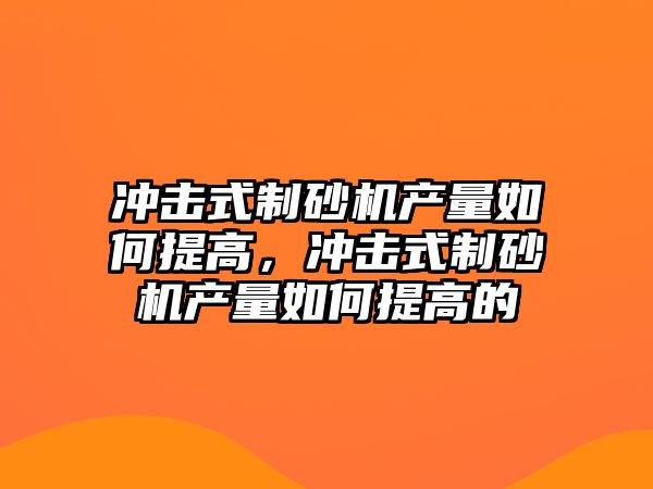 沖擊式制砂機產量如何提高，沖擊式制砂機產量如何提高的