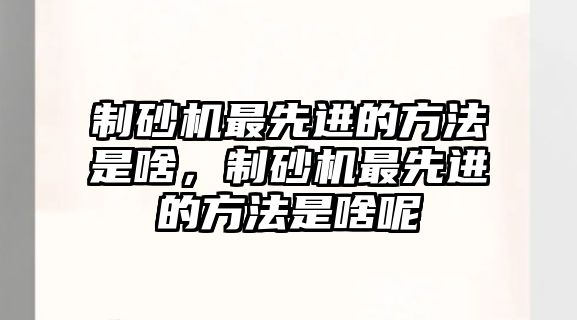 制砂機最先進的方法是啥，制砂機最先進的方法是啥呢