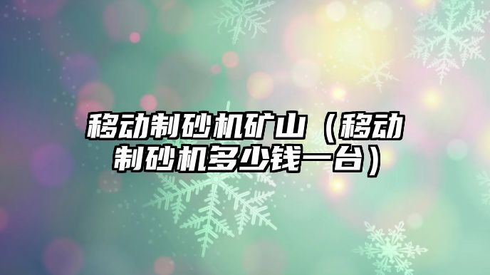 移動制砂機礦山（移動制砂機多少錢一臺）