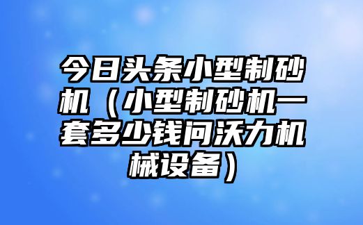 今日頭條小型制砂機（小型制砂機一套多少錢問沃力機械設備）