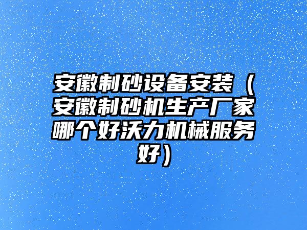 安徽制砂設備安裝（安徽制砂機生產(chǎn)廠家哪個好沃力機械服務好）