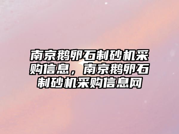 南京鵝卵石制砂機采購信息，南京鵝卵石制砂機采購信息網(wǎng)