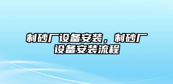 制砂廠設(shè)備安裝，制砂廠設(shè)備安裝流程