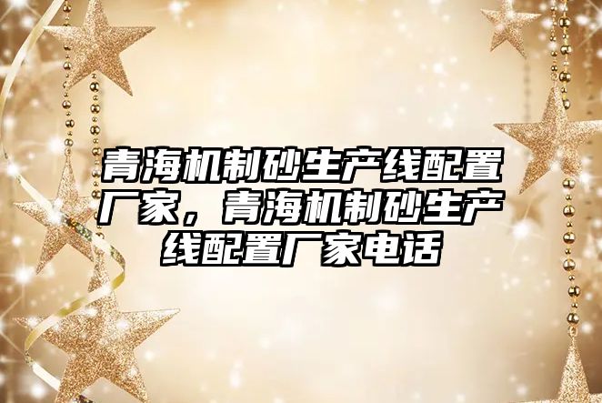 青海機制砂生產線配置廠家，青海機制砂生產線配置廠家電話