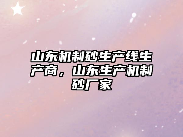 山東機制砂生產線生產商，山東生產機制砂廠家