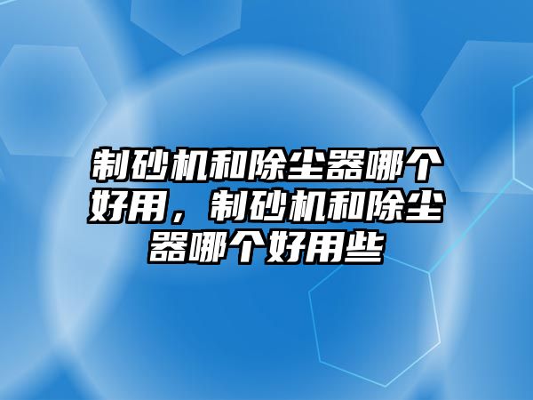 制砂機和除塵器哪個好用，制砂機和除塵器哪個好用些