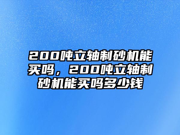 200噸立軸制砂機能買嗎，200噸立軸制砂機能買嗎多少錢