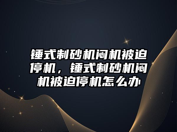 錘式制砂機悶機被迫停機，錘式制砂機悶機被迫停機怎么辦