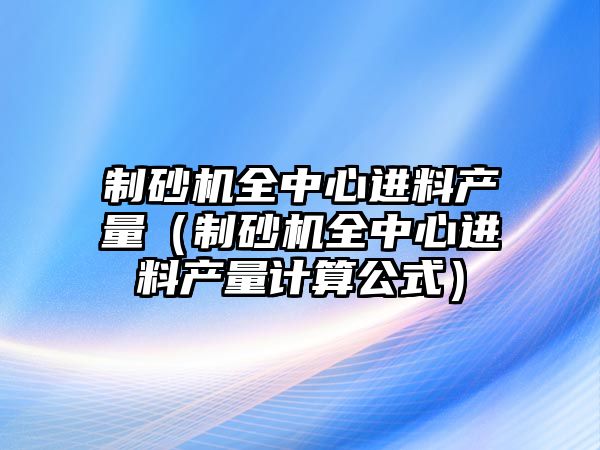 制砂機全中心進料產量（制砂機全中心進料產量計算公式）