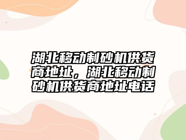 湖北移動制砂機供貨商地址，湖北移動制砂機供貨商地址電話