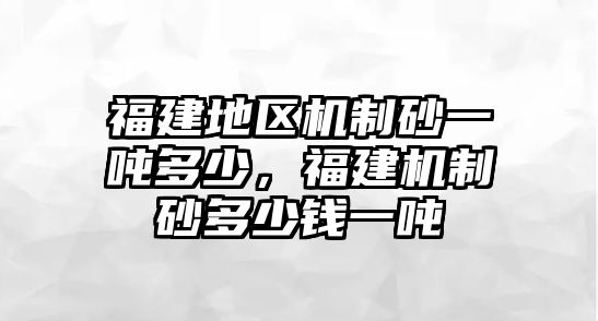 福建地區機制砂一噸多少，福建機制砂多少錢一噸