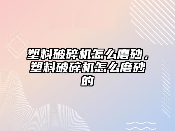 塑料破碎機怎么磨砂，塑料破碎機怎么磨砂的