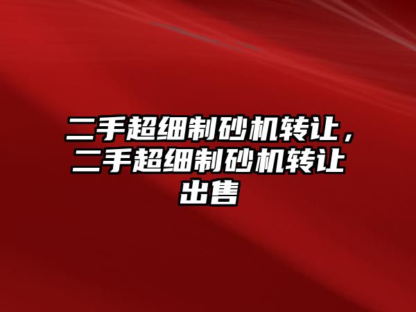 二手超細(xì)制砂機(jī)轉(zhuǎn)讓，二手超細(xì)制砂機(jī)轉(zhuǎn)讓出售