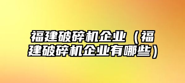 福建破碎機企業（福建破碎機企業有哪些）