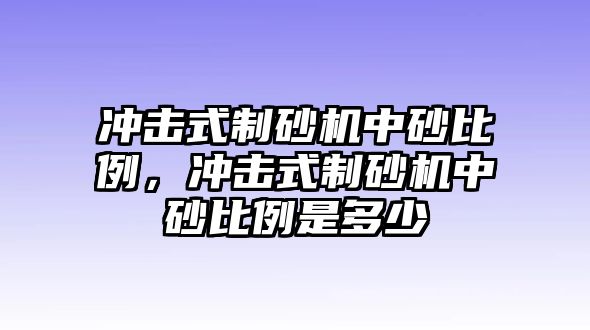 沖擊式制砂機中砂比例，沖擊式制砂機中砂比例是多少