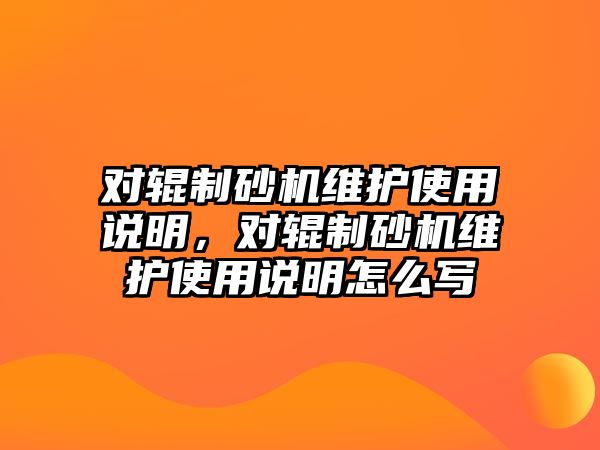 對輥制砂機維護使用說明，對輥制砂機維護使用說明怎么寫