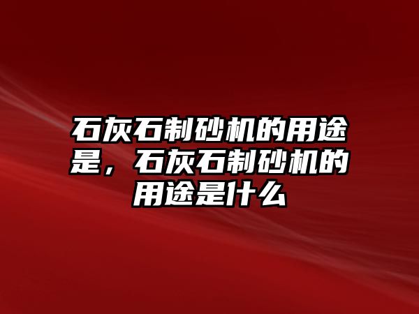 石灰石制砂機的用途是，石灰石制砂機的用途是什么