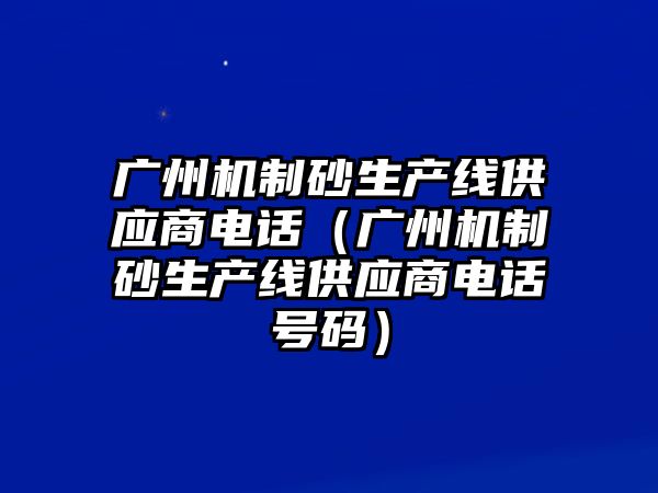 廣州機制砂生產線供應商電話（廣州機制砂生產線供應商電話號碼）